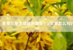 免费文章生成器有哪些？ai文章怎么写？