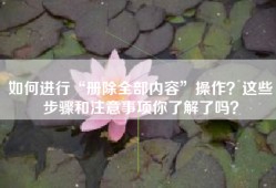 如何进行“册除全部内容”操作？这些步骤和注意事项你了解了吗？