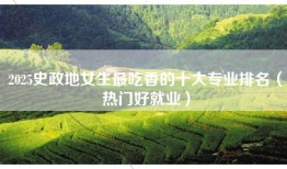 2025史政地女生最吃香的十大专业排名（热门好就业）