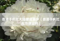 香港手机比大陆便宜多少（香港手机比内地便宜吗）
