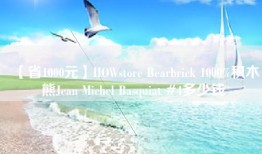 【省1000元】HOWstore Bearbrick 1000%积木熊Jean Michel Basquiat #4多少钱