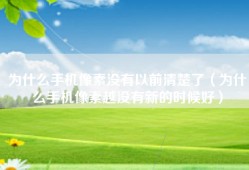 为什么手机像素没有以前清楚了（为什么手机像素越没有新的时候好）