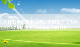 为什么手机像素没有以前清楚了(为什么手机像素越没有新的时候好)