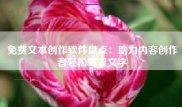 免费文本创作软件盘点：助力内容创作者轻松驾驭文字