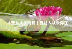 《受益人》前瞻｜受益人从未存在