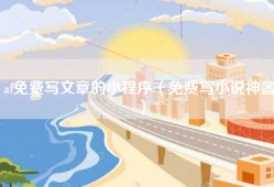ai免费写文章的小程序（免费写小说神器）