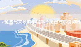 ai免费写文章的小程序（免费写小说神器）