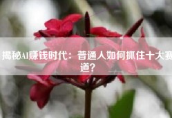 揭秘AI赚钱时代：普通人如何抓住十大赛道？