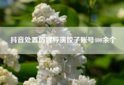 抖音处置仿冒导演饺子账号400余个