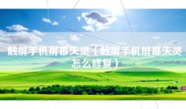触屏手机屏幕失灵（触屏手机屏幕失灵怎么修复）
