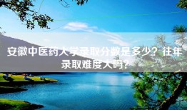 安徽中医药大学录取分数是多少？往年录取难度大吗？