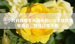 一小时科技嘻牛壳膜亮相CCEE全球跨境电商会，现场订单不断!