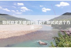 如何稳定关键词的排名？你试试这个方法……