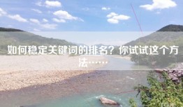 如何稳定关键词的排名？你试试这个方法……