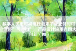 数字人民币可视硬钱包来了：支付时可“碰”可“扫” 产品设计应用有四大创新（图）