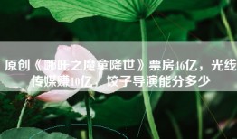 原创《哪吒之魔童降世》票房46亿，光线传媒赚10亿，饺子导演能分多少