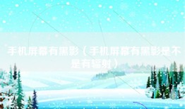 手机屏幕有黑影（手机屏幕有黑影是不是有辐射）