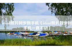 icloud照片同步到手机（icloud照片同步到手机一直不动）