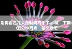 别再自己花大量时间写作了 ，试⼀下用AI五分钟写完一篇文章吧