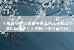 手机碳纤维后膜是干什么的（手机碳纤维后膜是干什么的撕下来会留胶吗）