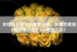 全球排名前十的搜索引擎，你猜百度排名在第几位？bing稳居二位！