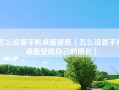 怎么设置手机桌面壁纸（怎么设置手机桌面壁纸自己的照片）