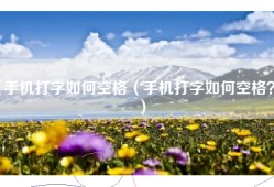 手机打字如何空格（手机打字如何空格？）