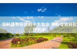 文科最有前途的十大专业 哪些专业轻松挣的多