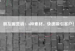朋友圈营销：6种素材，快速吸引客户！