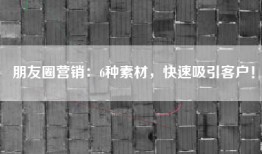 朋友圈营销：6种素材，快速吸引客户！
