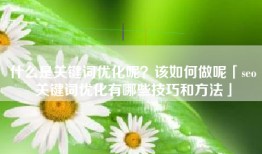 什么是关键词优化呢？该如何做呢「seo关键词优化有哪些技巧和方法」
