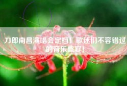 刀郎南昌演唱会定档！歌迷们不容错过的音乐盛宴！