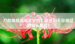 刀郎南昌演唱会定档！歌迷们不容错过的音乐盛宴！