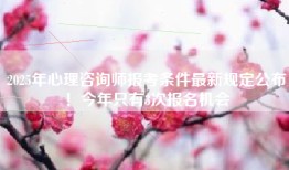 2025年心理咨询师报考条件最新规定公布！今年只有3次报名机会