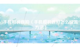 手机相机连拍（手机相机连拍怎么设置方法）