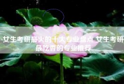 女生考研最火的十大专业盘点 女生考研最吃香的专业推荐