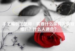 手工编织工艺师：需要什么条件？获取难吗？什么人适合？
