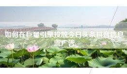 如何在巨量引擎投放今日头条抖音信息流广告