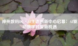 神州数码DC·AI生态创新中心启幕：AI驱动数字转型新机遇