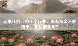 无本钱创业的十个行业、没有资金人脉技术，如何创业呢？