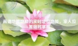 高德地图隐藏的实时定位功能，家人位置随时掌握