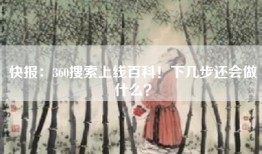 快报：360搜索上线百科！下几步还会做什么？