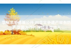 李敖亲笔遗嘱公开 对李文争遗产早有防范 李戡为百万保险金受益人