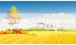 李敖亲笔遗嘱公开 对李文争遗产早有防范 李戡为百万保险金受益人