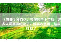 《哪吒》冲百亿，导演饺子上了愁，好多人说要嫁给饺子，就喜欢直男，结果打脸了
