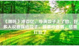 《哪吒》冲百亿，导演饺子上了愁，好多人说要嫁给饺子，就喜欢直男，结果打脸了