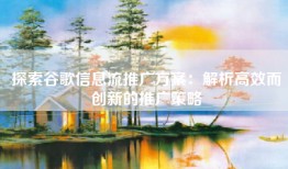 探索谷歌信息流推广方案：解析高效而创新的推广策略