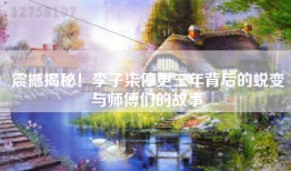 震撼揭秘！李子柒停更三年背后的蜕变与师傅们的故事