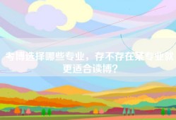 考博选择哪些专业，存不存在某专业就更适合读博？