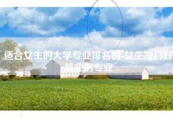 适合女生的大学专业排名榜-女生冷门好就业的专业